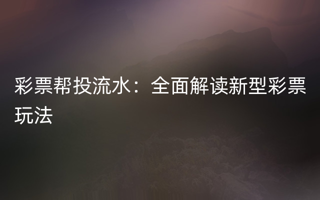 彩票帮投流水：全面解读新型彩票玩法
