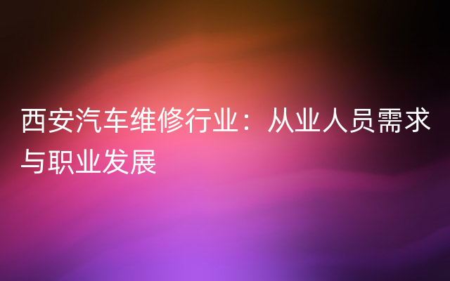 西安汽车维修行业：从业人员需求与职业发展