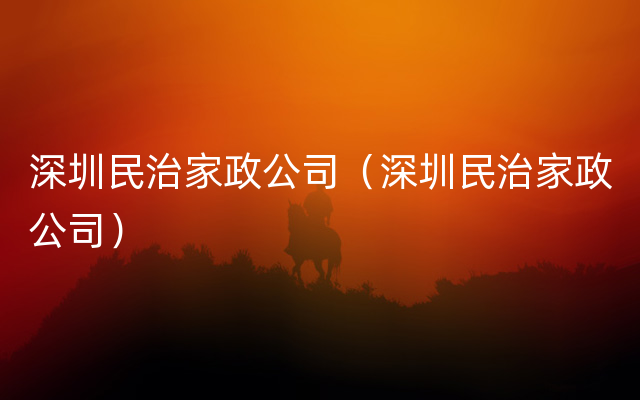 深圳民治家政公司（深圳民治家政公司）