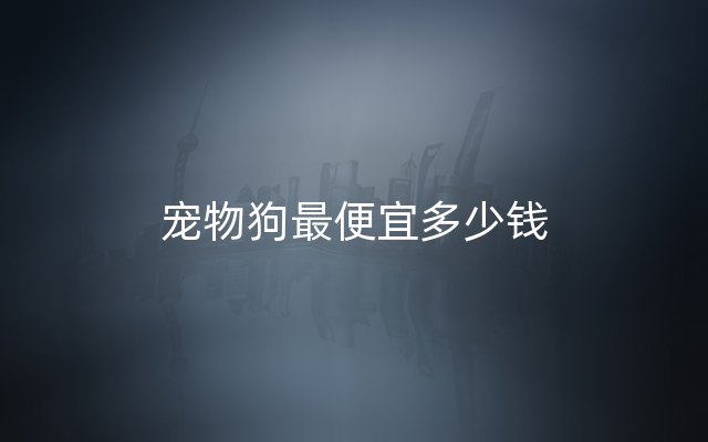 宠物狗最便宜多少钱