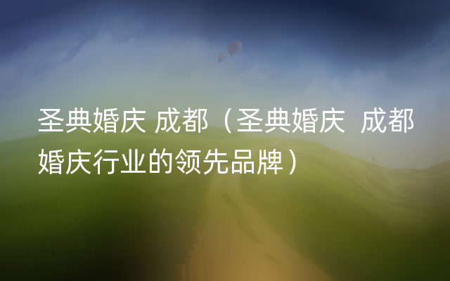 圣典婚庆 成都（圣典婚庆  成都婚庆行业的领先品牌）