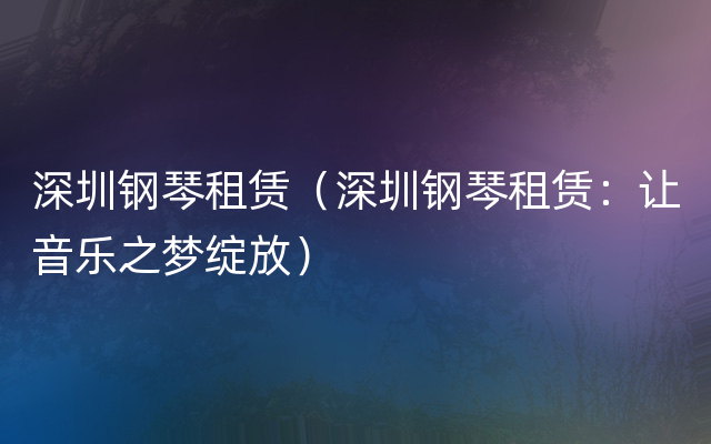 深圳钢琴租赁（深圳钢琴租赁：让音乐之梦绽放）