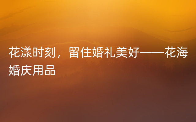 花漾时刻，留住婚礼美好——花海婚庆用品