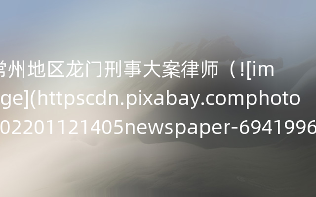 常州地区龙门刑事大案律师（![image](httpscdn.pixabay.comphoto202201121405newspape