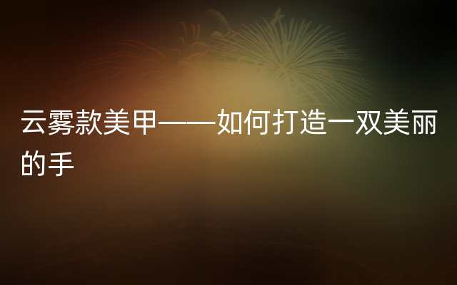 云雾款美甲——如何打造一双美丽的手