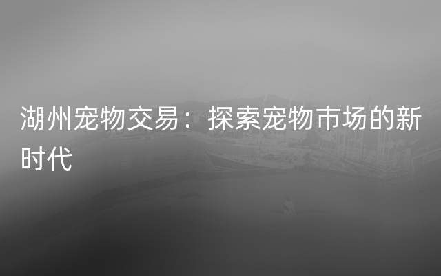 湖州宠物交易：探索宠物市场的新时代