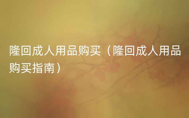 隆回成人用品购买（隆回成人用品购买指南）