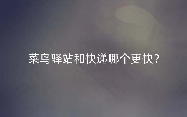 菜鸟驿站和快递哪个更快？