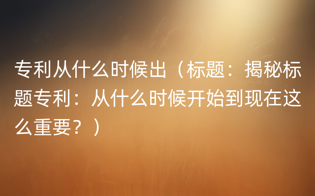 专利从什么时候出（标题：揭秘标题专利：从什么时候开始到现在这么重要？）