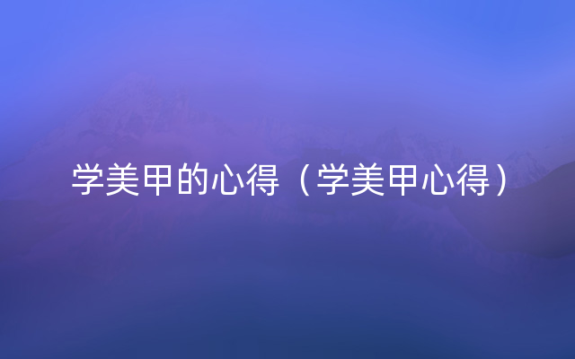 学美甲的心得（学美甲心得）