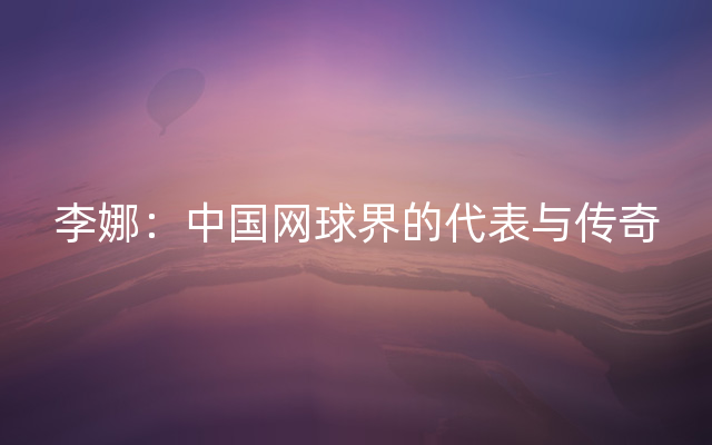 李娜：中国网球界的代表与传奇