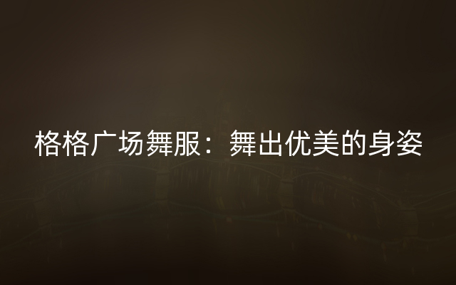 格格广场舞服：舞出优美的身姿