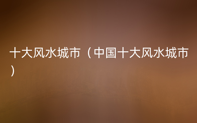 十大风水城市（中国十大风水城市）