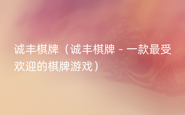 诚丰棋牌（诚丰棋牌 - 一款最受欢迎的棋牌游戏）