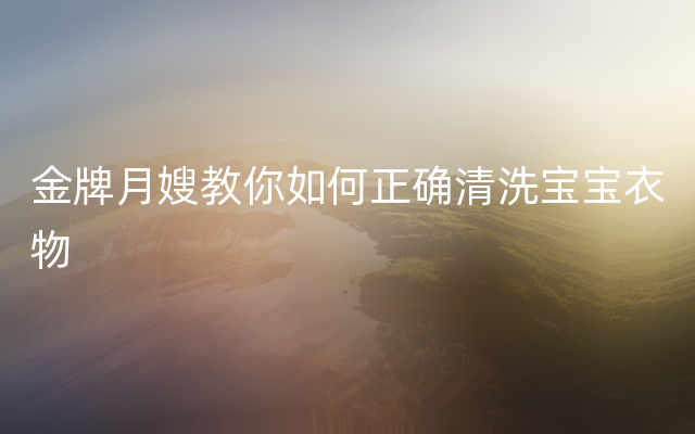 金牌月嫂教你如何正确清洗宝宝衣物
