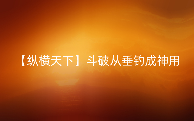 【纵横天下】斗破从垂钓成神用