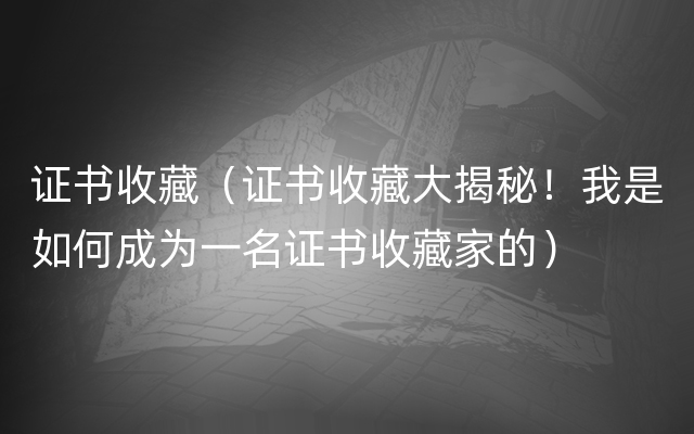 证书收藏（证书收藏大揭秘！我是如何成为一名证书收藏家的）