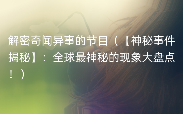 解密奇闻异事的节目（【神秘事件揭秘】：全球最神秘的现象大盘点！）