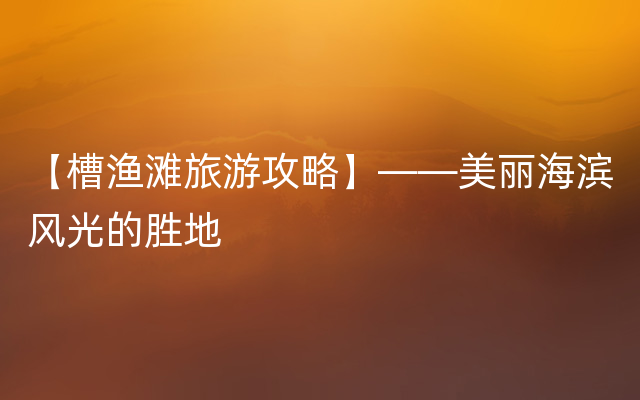 【槽渔滩旅游攻略】——美丽海滨风光的胜地