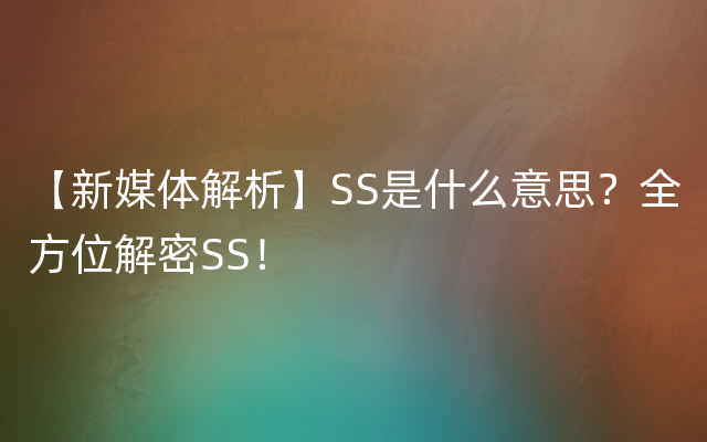 【新媒体解析】SS是什么意思？全方位解密SS！