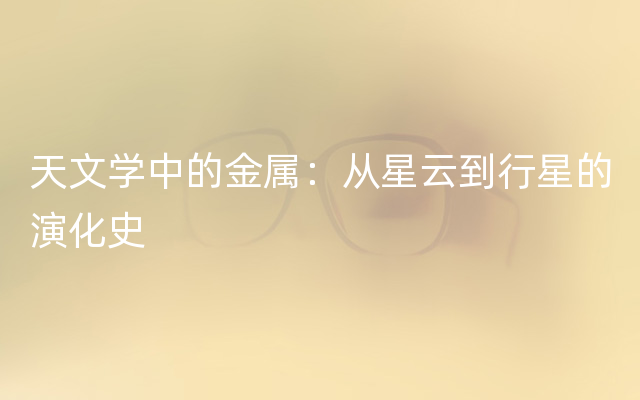 天文学中的金属：从星云到行星的演化史
