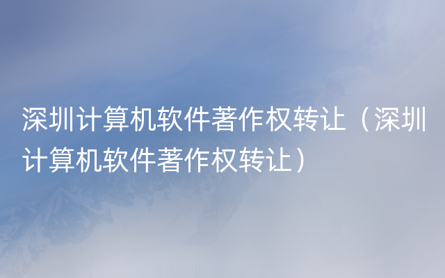 深圳计算机软件著作权转让（深圳计算机软件著作权转让）
