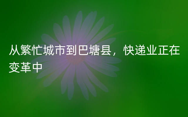 从繁忙城市到巴塘县，快递业正在变革中