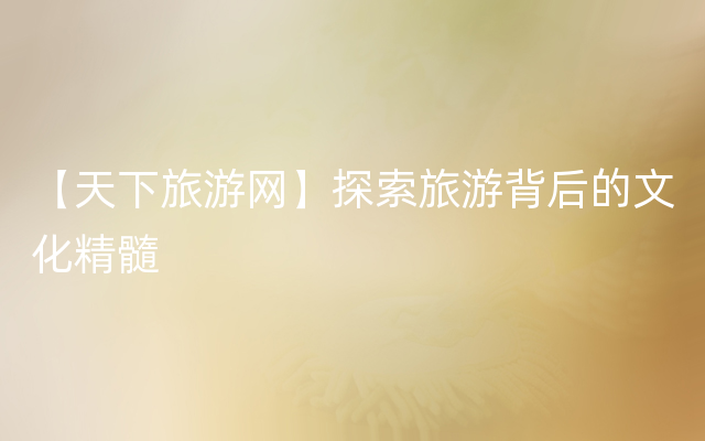【天下旅游网】探索旅游背后的文化精髓