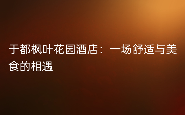 于都枫叶花园酒店：一场舒适与美食的相遇