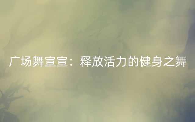 广场舞宣宣：释放活力的健身之舞