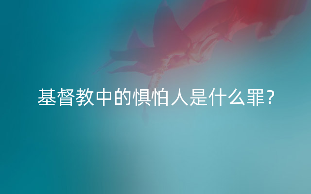 基督教中的惧怕人是什么罪？
