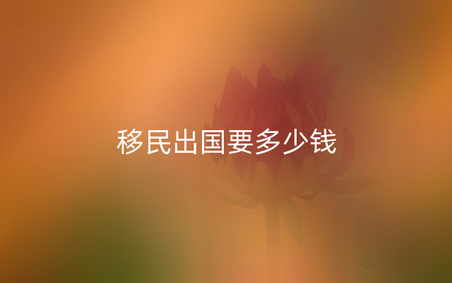 移民出国要多少钱