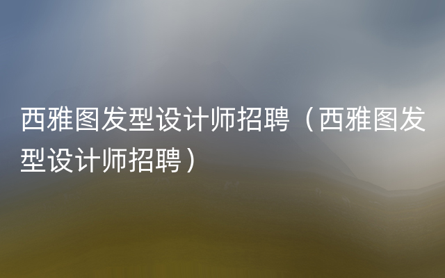 西雅图发型设计师招聘（西雅图发型设计师招聘）