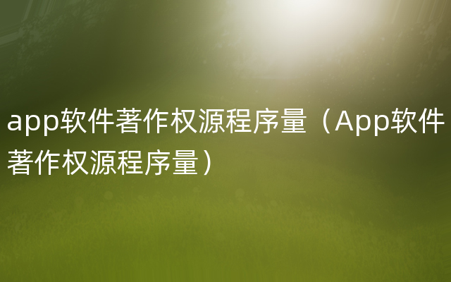 app软件著作权源程序量（App软件著作权源程序量）