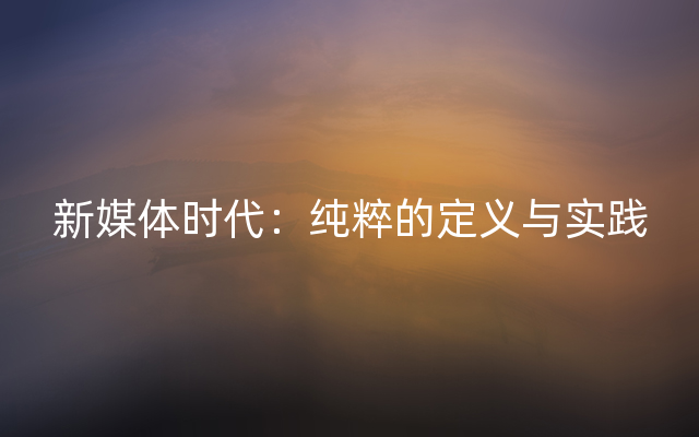 新媒体时代：纯粹的定义与实践