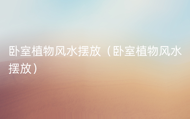 卧室植物风水摆放（卧室植物风水摆放）