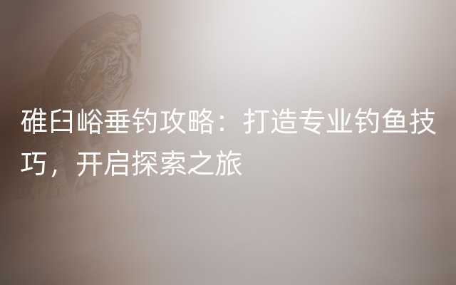 碓臼峪垂钓攻略：打造专业钓鱼技巧，开启探索之旅
