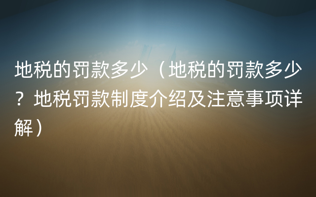 地税的罚款多少（地税的罚款多少？地税罚款制度介绍及注意事项详解）