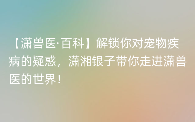 【潇兽医·百科】解锁你对宠物疾病的疑惑，潇湘银子带你走进潇兽医的世界！