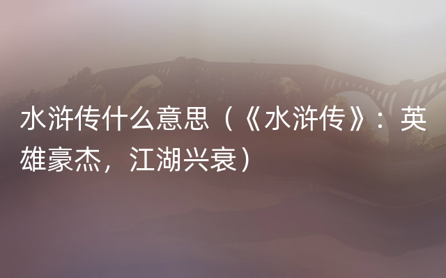 水浒传什么意思（《水浒传》：英雄豪杰，江湖兴衰）