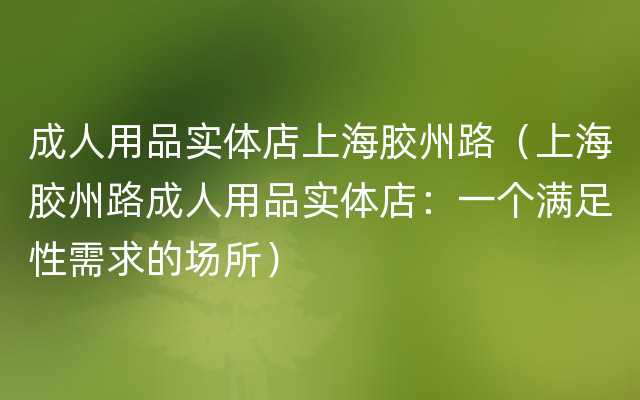 成人用品实体店上海胶州路（上海胶州路成人用品实体店：一个满足性需求的场所）