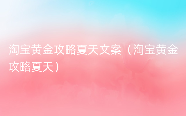 淘宝黄金攻略夏天文案（淘宝黄金攻略夏天）