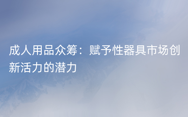 成人用品众筹：赋予性器具市场创新活力的潜力