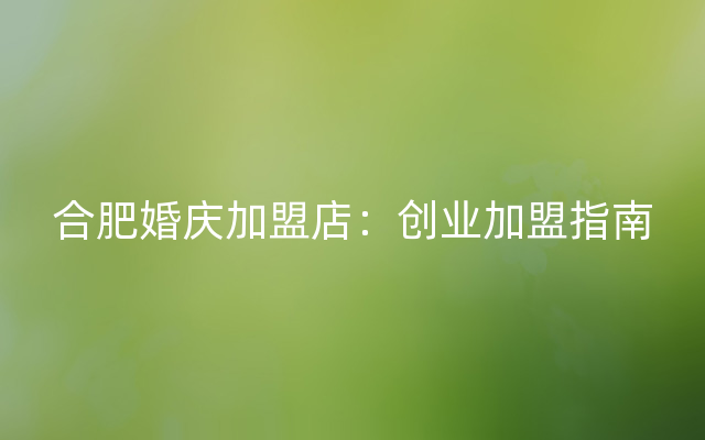 合肥婚庆加盟店：创业加盟指南