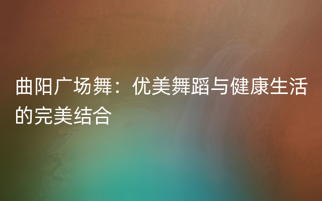 曲阳广场舞：优美舞蹈与健康生活的完美结合