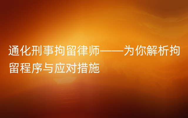 通化刑事拘留律师——为你解析拘留程序与应对措施