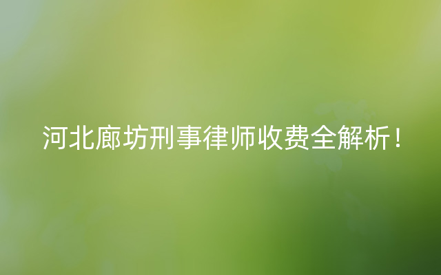 河北廊坊刑事律师收费全解析！