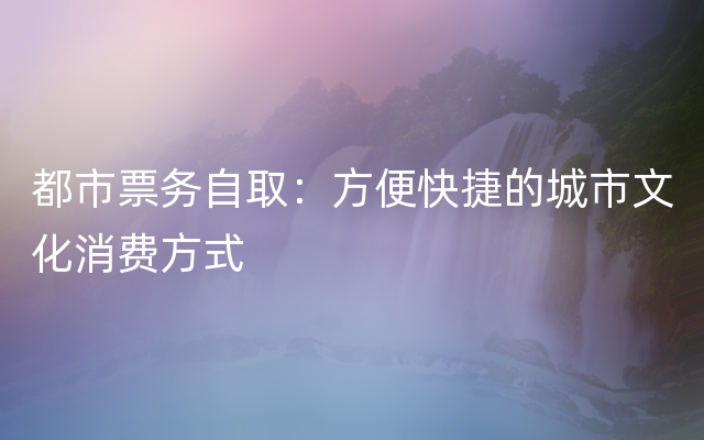 都市票务自取：方便快捷的城市文化消费方式