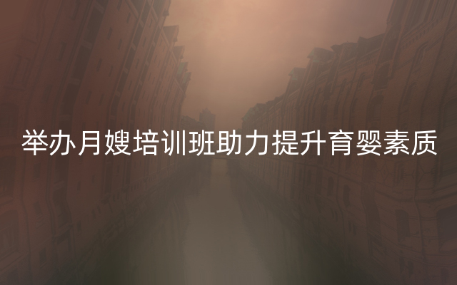 举办月嫂培训班助力提升育婴素质