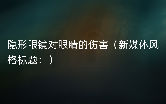 隐形眼镜对眼睛的伤害（新媒体风格标题：）